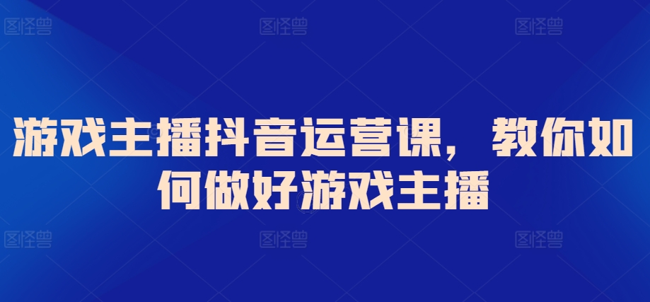 游戏主播抖音运营课，教你如何做好游戏主播睿集资源栈-网赚项目-副业赚钱-互联网创业-资源整合睿集资源栈