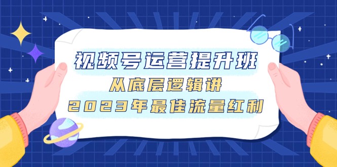 视频号运营提升班，从底层逻辑讲，2023年最佳流量红利睿集资源栈-网赚项目-副业赚钱-互联网创业-资源整合睿集资源栈