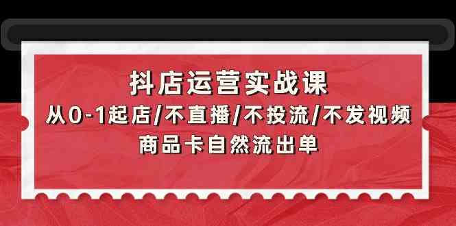 抖店运营实战课：从0-1起店/不直播/不投流/不发视频/商品卡自然流出单睿集资源栈-网赚项目-副业赚钱-互联网创业-资源整合睿集资源栈
