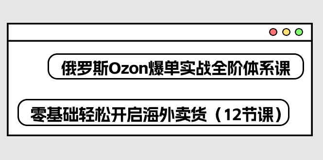 俄罗斯Ozon爆单实战全阶体系课，零基础轻松开启海外卖货（12节课）睿集资源栈-网赚项目-副业赚钱-互联网创业-资源整合睿集资源栈