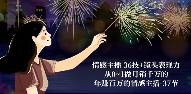 情感主播36技+镜头表现力：从0~1做月销千万的，年赚百万的情感主播（37节）睿集资源栈-网赚项目-副业赚钱-互联网创业-资源整合睿集资源栈