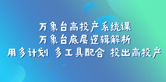 万象台高投产系统课：万象台底层逻辑解析 用多计划 多工具配合 投出高投产睿集资源栈-网赚项目-副业赚钱-互联网创业-资源整合睿集资源栈