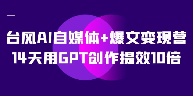AI自媒体+爆文变现营，14天用GPT创作提效10倍（12节课）睿集资源栈-网赚项目-副业赚钱-互联网创业-资源整合睿集资源栈