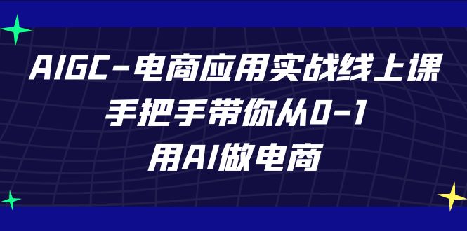 AIGC-电商应用实战线上课，手把手带你从0-1，用AI做电商睿集资源栈-网赚项目-副业赚钱-互联网创业-资源整合睿集资源栈
