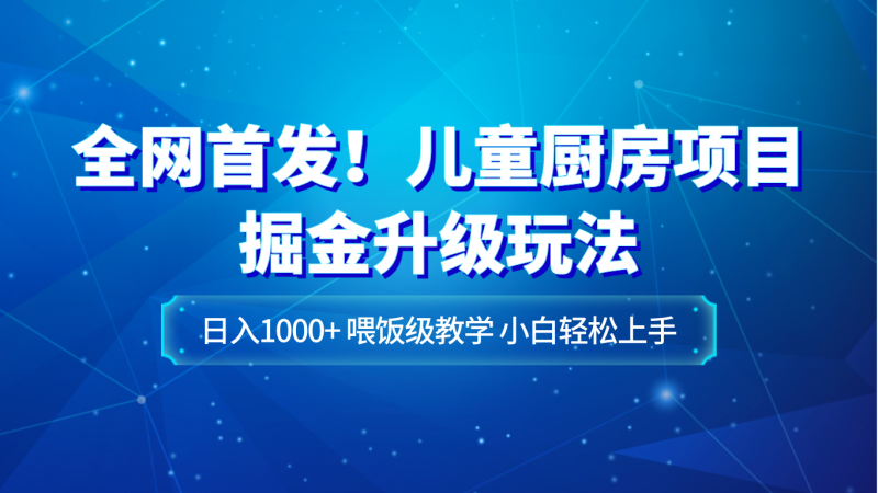 全网首发！儿童厨房项目掘金升级玩法，日入1000+，喂饭级教学，小白轻松上手睿集资源栈-网赚项目-副业赚钱-互联网创业-资源整合睿集资源栈