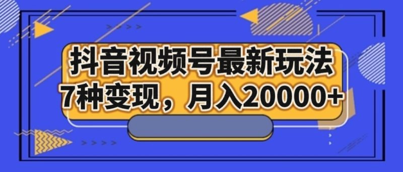 抖音视频号最新玩法，7种变现，月入20000+睿集资源栈-网赚项目-副业赚钱-互联网创业-资源整合睿集资源栈