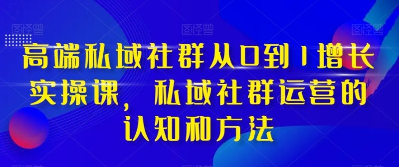 高端私域社群从0到1增长实战课，私域社群运营的认知和方法（37节课）睿集资源栈-网赚项目-副业赚钱-互联网创业-资源整合睿集资源栈