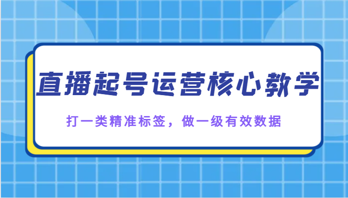 直播起号运营核心教学，打一类精准标签，做一级有效数据睿集资源栈-网赚项目-副业赚钱-互联网创业-资源整合睿集资源栈