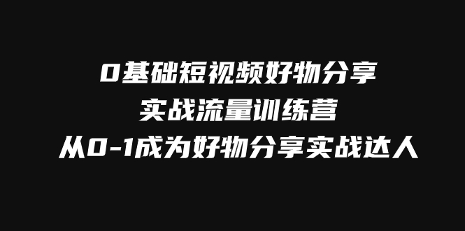 0基础短视频好物分享实战流量训练营，从0-1成为好物分享实战达人睿集资源栈-网赚项目-副业赚钱-互联网创业-资源整合睿集资源栈