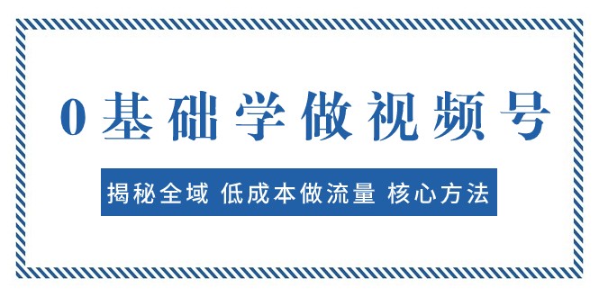 0基础学做视频号：揭秘全域 低成本做流量 核心方法 快速出爆款 轻松变现睿集资源栈-网赚项目-副业赚钱-互联网创业-资源整合睿集资源栈