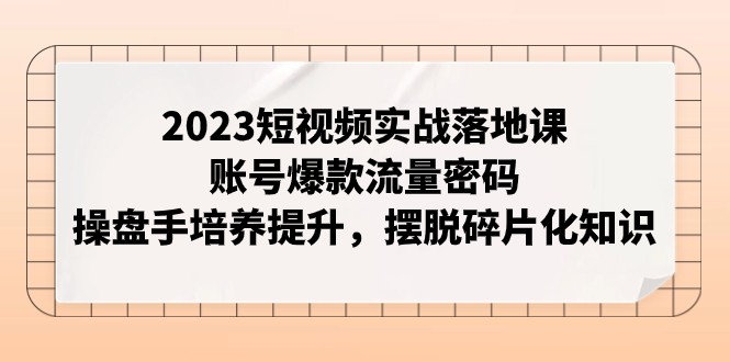 2023短视频实战落地课，账号爆款流量密码，操盘手培养提升，摆脱碎片化知识睿集资源栈-网赚项目-副业赚钱-互联网创业-资源整合睿集资源栈