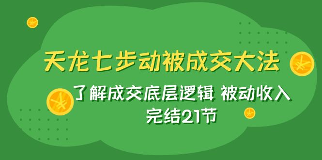 天龙/七步动被成交大法：了解成交底层逻辑 被动收入 完结21节睿集资源栈-网赚项目-副业赚钱-互联网创业-资源整合睿集资源栈