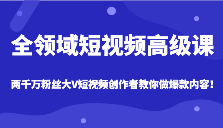 全领域短视频高级课，全网两千万粉丝大V创作者教你做爆款短视频内容睿集资源栈-网赚项目-副业赚钱-互联网创业-资源整合睿集资源栈
