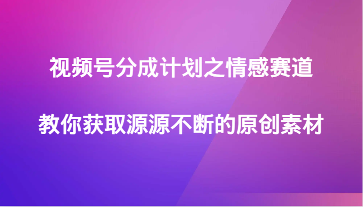 视频号分成计划之情感赛道,教你获取源源不断的原创素材睿集资源栈-网赚项目-副业赚钱-互联网创业-资源整合睿集资源栈