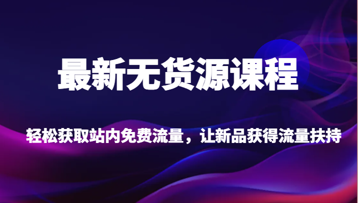 最新无货源课程，轻松获取站内免费流量，让新品获得流量扶持（更新）睿集资源栈-网赚项目-副业赚钱-互联网创业-资源整合睿集资源栈