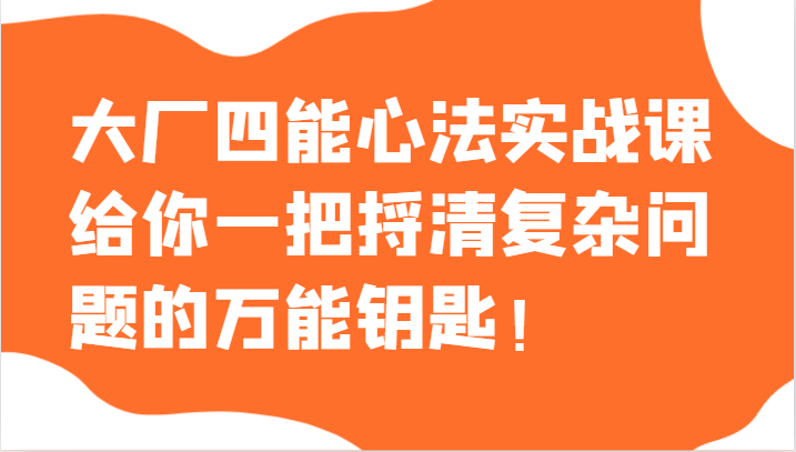 大厂四能心法实战课，给你一把捋清复杂问题的万能钥匙！睿集资源栈-网赚项目-副业赚钱-互联网创业-资源整合睿集资源栈