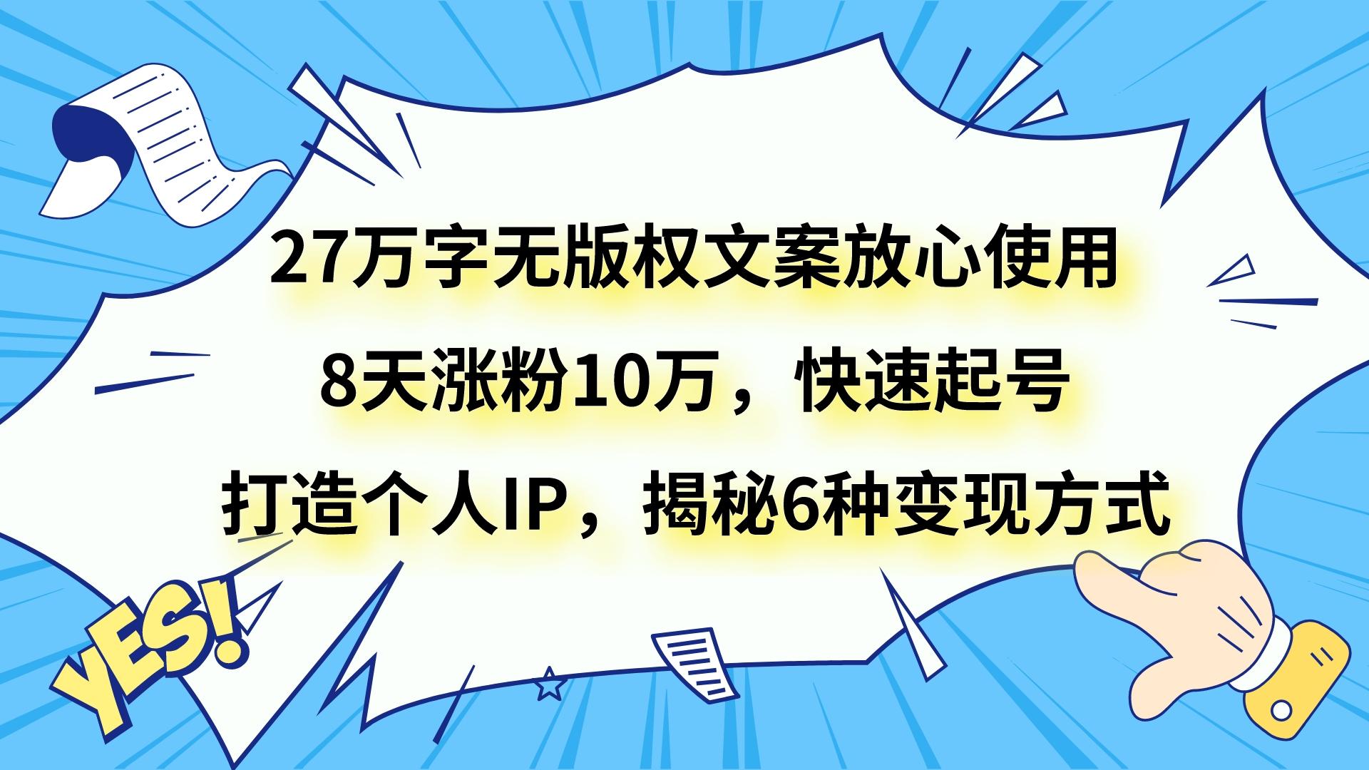 27万字无版权文案放心使用，8天涨粉10万，快速起号，打造个人IP，揭秘6种变现方式睿集资源栈-网赚项目-副业赚钱-互联网创业-资源整合睿集资源栈