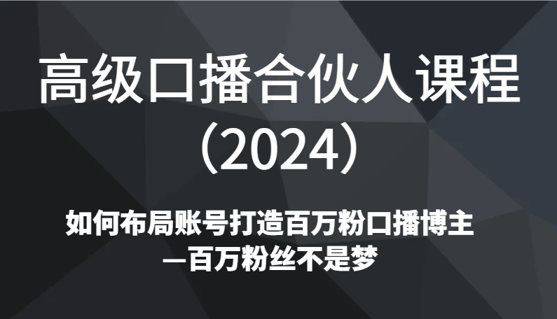 高级口播合伙人课程（2024）如何布局账号打造百万粉口播博主—百万粉丝不是梦睿集资源栈-网赚项目-副业赚钱-互联网创业-资源整合睿集资源栈