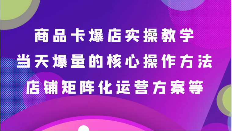 商品卡爆店实操教学，基础到进阶保姆式讲解、当天爆量核心方法、店铺矩阵化运营方案等睿集资源栈-网赚项目-副业赚钱-互联网创业-资源整合睿集资源栈