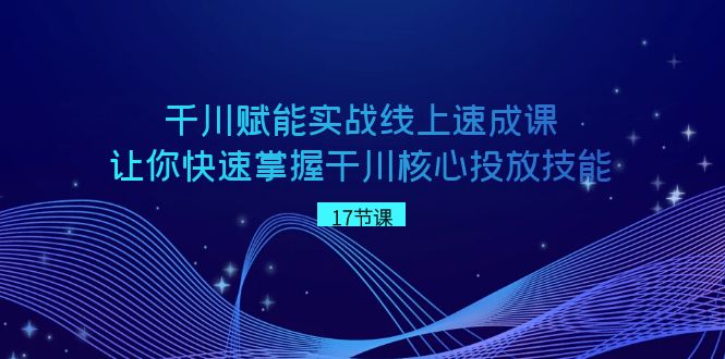 千川赋能实战线上速成课，让你快速掌握干川核心投放技能睿集资源栈-网赚项目-副业赚钱-互联网创业-资源整合睿集资源栈