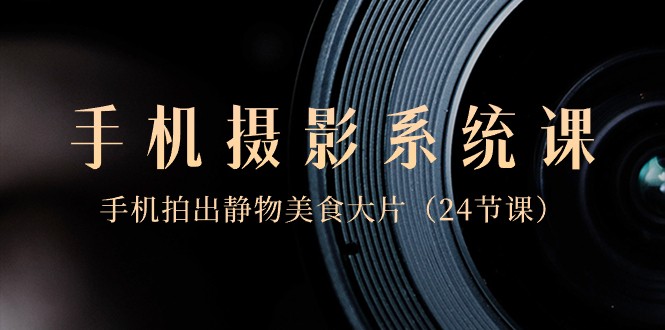 0基础手机摄影系统课，手机拍出静物美食大片（24节课）睿集资源栈-网赚项目-副业赚钱-互联网创业-资源整合睿集资源栈