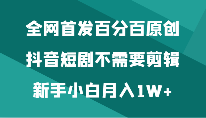 全网首发百分百原创，抖音短剧不需要剪辑新手小白月入1W+睿集资源栈-网赚项目-副业赚钱-互联网创业-资源整合睿集资源栈
