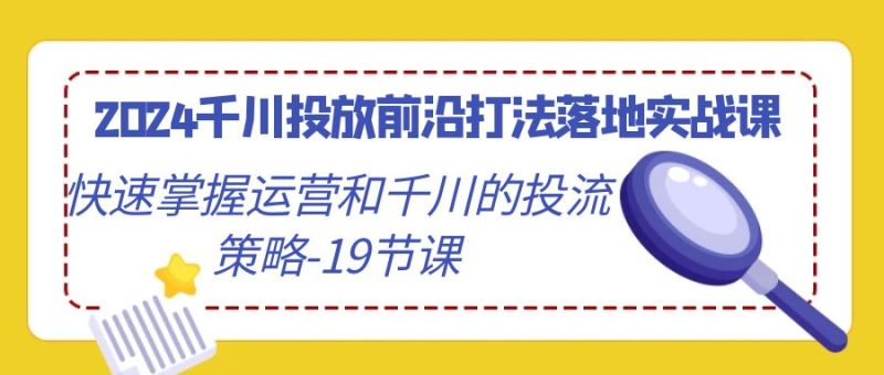 2024千川投放前沿打法落地实战课，快速掌握运营和千川的投流策略（19节课）睿集资源栈-网赚项目-副业赚钱-互联网创业-资源整合睿集资源栈