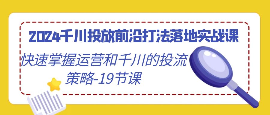 2024千川投放前沿打法落地实战课，快速掌握运营和千川的投流策略（19节课）睿集资源栈-网赚项目-副业赚钱-互联网创业-资源整合睿集资源栈