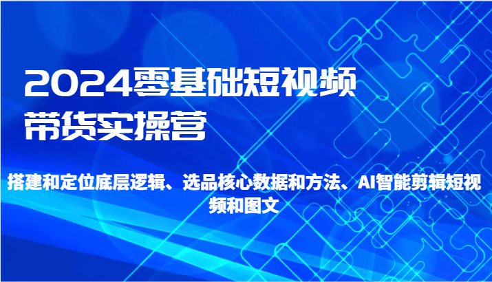 2024零基础短视频带货实操营-搭建和定位底层逻辑、选品核心数据和方法、AI智能剪辑睿集资源栈-网赚项目-副业赚钱-互联网创业-资源整合睿集资源栈
