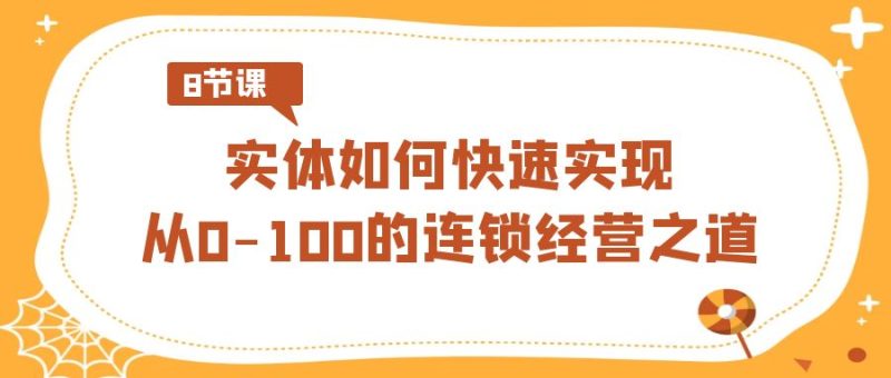 实体如何快速实现从0-100的连锁经营之道（8节视频课）睿集资源栈-网赚项目-副业赚钱-互联网创业-资源整合睿集资源栈
