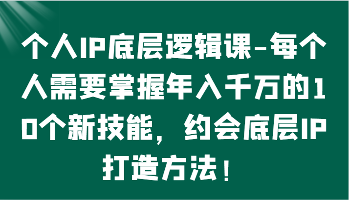 个人IP底层逻辑-​掌握年入千万的10个新技能，约会底层IP的打造方法！睿集资源栈-网赚项目-副业赚钱-互联网创业-资源整合睿集资源栈