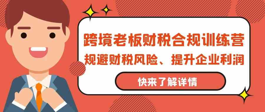 跨境老板财税合规训练营，规避财税风险、提升企业利润睿集资源栈-网赚项目-副业赚钱-互联网创业-资源整合睿集资源栈