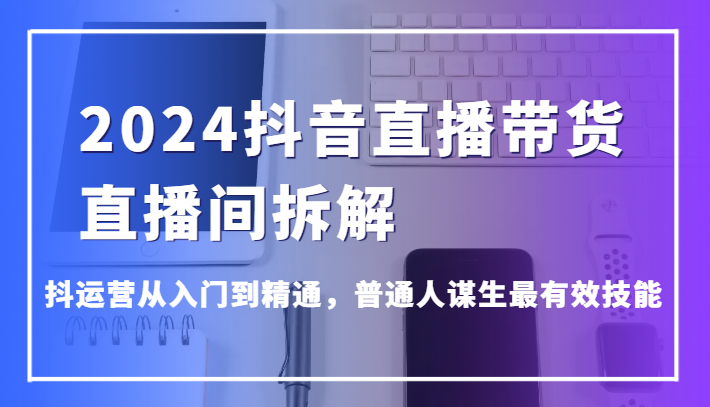 2024抖音直播带货直播间拆解,抖运营从入门到精通,普通人谋生最有效技能睿集资源栈-网赚项目-副业赚钱-互联网创业-资源整合睿集资源栈