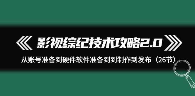 影视综纪技术攻略2.0：从账号准备到硬件软件准备到到制作到发布（26节课）睿集资源栈-网赚项目-副业赚钱-互联网创业-资源整合睿集资源栈