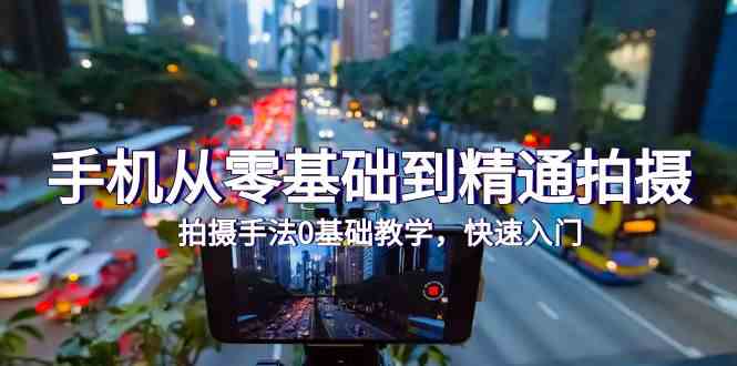 手机从零基础到精通拍摄，拍摄手法0基础教学，快速入门（24节）睿集资源栈-网赚项目-副业赚钱-互联网创业-资源整合睿集资源栈