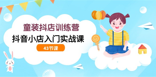 童装抖店训练营，抖音小店入门实战课（43节课）睿集资源栈-网赚项目-副业赚钱-互联网创业-资源整合睿集资源栈