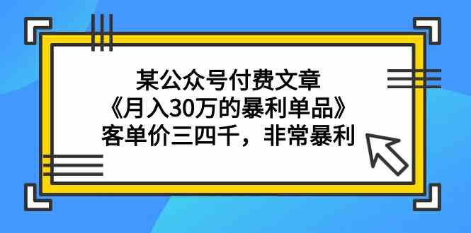 某公众号付费文章《月入30万的暴利单品》客单价三四千，非常暴利睿集资源栈-网赚项目-副业赚钱-互联网创业-资源整合睿集资源栈