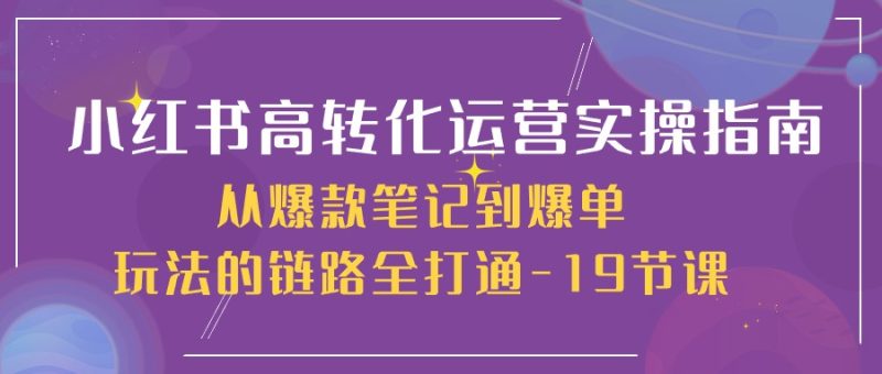 小红书高转化运营实操指南，从爆款笔记到爆单玩法的链路全打通（19节课）睿集资源栈-网赚项目-副业赚钱-互联网创业-资源整合睿集资源栈