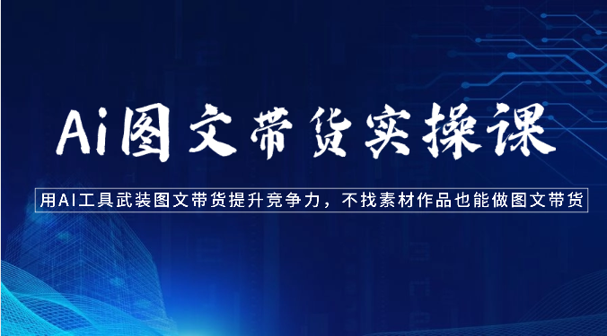 Ai图文带货实操课-用AI工具武装图文带货提升竞争力，不找素材作品也能做图文带货睿集资源栈-网赚项目-副业赚钱-互联网创业-资源整合睿集资源栈