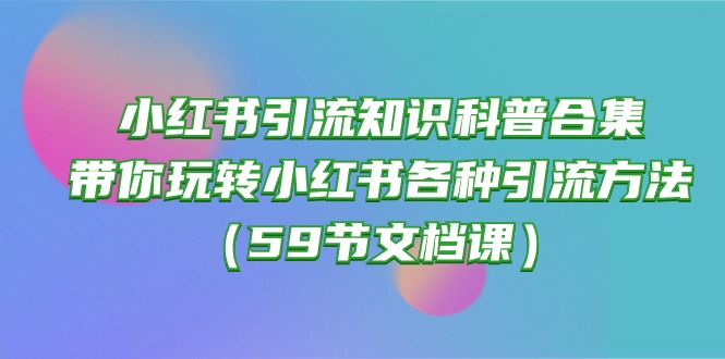 小红书引流知识科普合集，带你玩转小红书各种引流方法（59节文档课）睿集资源栈-网赚项目-副业赚钱-互联网创业-资源整合睿集资源栈
