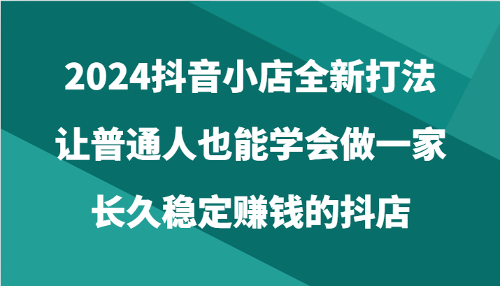 2024抖音小店全新打法，让普通人也能学会做一家长久稳定赚钱的抖店（24节）睿集资源栈-网赚项目-副业赚钱-互联网创业-资源整合睿集资源栈