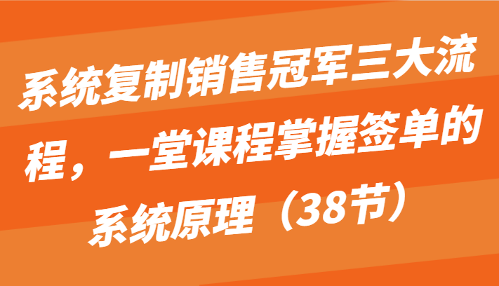 系统复制销售冠军三大流程，一堂课程掌握签单的系统原理（38节）睿集资源栈-网赚项目-副业赚钱-互联网创业-资源整合睿集资源栈