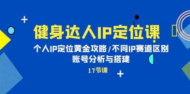 健身达人IP定位课：个人IP定位黄金攻略/不同IP赛道区别/账号分析与搭建睿集资源栈-网赚项目-副业赚钱-互联网创业-资源整合睿集资源栈