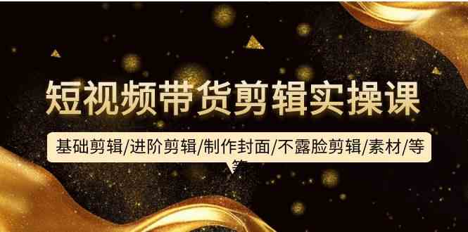 短视频带货剪辑实操课：基础剪辑/进阶剪辑/制作封面/不露脸剪辑/素材/等等睿集资源栈-网赚项目-副业赚钱-互联网创业-资源整合睿集资源栈