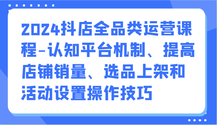 2024抖店全品类运营课程-认知平台机制、提高店铺销量、选品上架和活动设置操作技巧睿集资源栈-网赚项目-副业赚钱-互联网创业-资源整合睿集资源栈