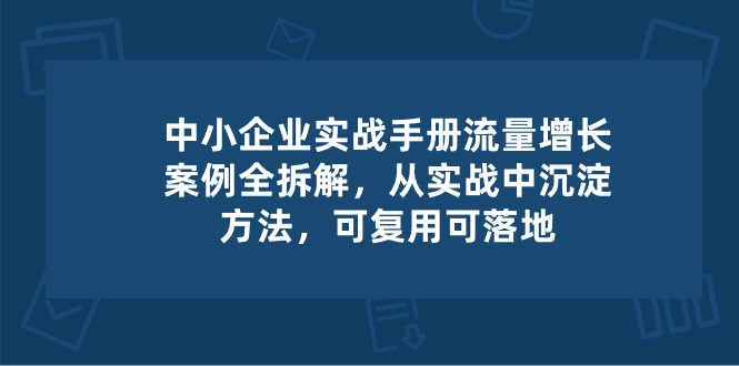 中小企业实操手册-流量增长案例拆解，从实操中沉淀方法，可复用可落地睿集资源栈-网赚项目-副业赚钱-互联网创业-资源整合睿集资源栈
