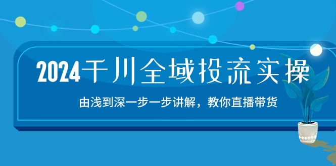 2024千川全域投流精品实操：由谈到深一步一步讲解，教你直播带货（15节）睿集资源栈-网赚项目-副业赚钱-互联网创业-资源整合睿集资源栈