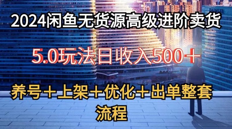 2024闲鱼无货源高级进阶卖货5.0，养号＋选品＋上架＋优化＋出单整套流程睿集资源栈-网赚项目-副业赚钱-互联网创业-资源整合睿集资源栈