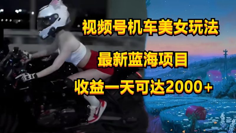 视频号机车美女短视频，视频创作掘金，一天可收入2000+睿集资源栈-网赚项目-副业赚钱-互联网创业-资源整合睿集资源栈