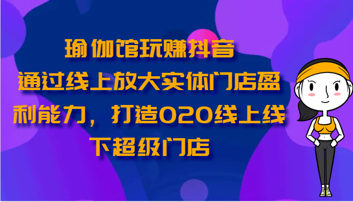 瑜伽馆玩赚抖音-通过线上放大实体门店盈利能力，打造O2O线上线下超级门店睿集资源栈-网赚项目-副业赚钱-互联网创业-资源整合睿集资源栈